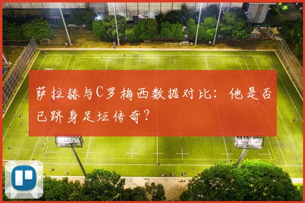 萨拉赫与C罗梅西数据对比:他是否已跻身足坛传奇?