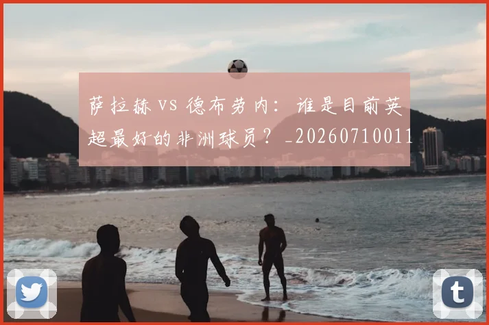 萨拉赫 vs 德布劳内:谁是目前英超最好的非洲球员?_20260710011643