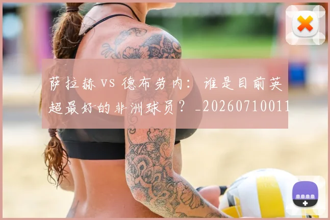 萨拉赫 vs 德布劳内:谁是目前英超最好的非洲球员?_20260710011643